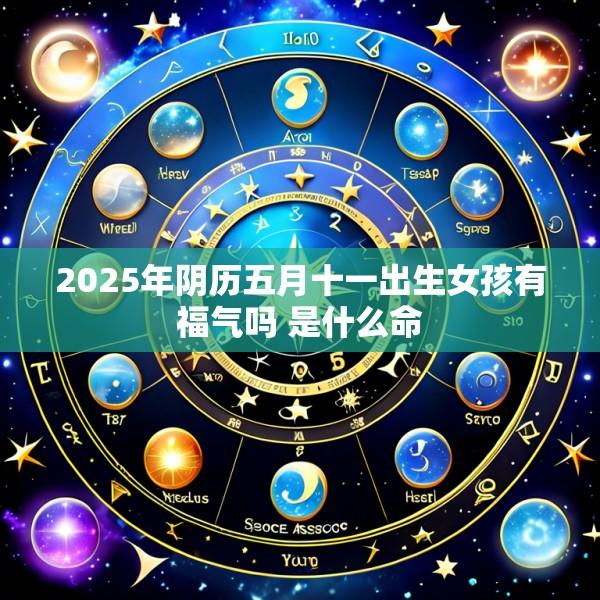 2025年阴历五月十一出生女孩有福气吗 是什么命