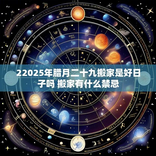 22025年腊月二十九搬家是好日子吗 搬家有什么禁忌