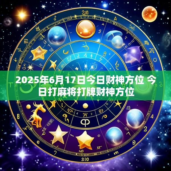 2025年6月17日今日财神方位 今日打麻将打牌财神方位