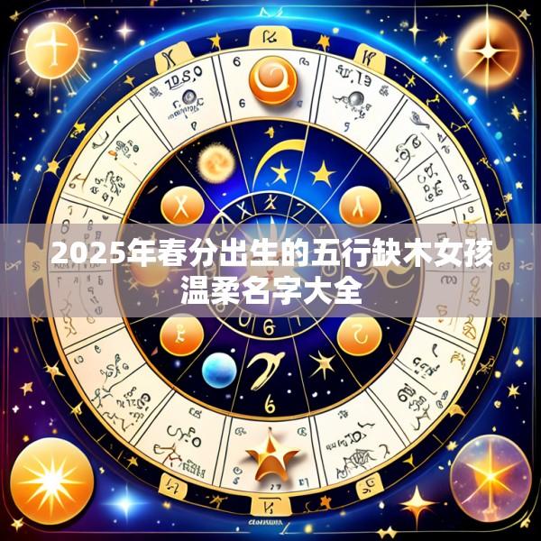 2025年春分出生的五行缺木女孩温柔名字大全