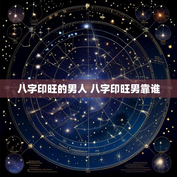 八字印旺的男人 八字印旺男靠谁