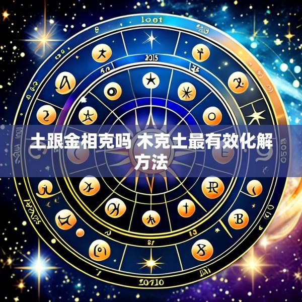 土跟金相克吗 木克土最有效化解方法