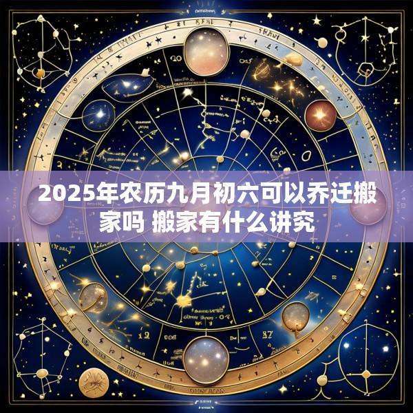 2025年农历九月初六可以乔迁搬家吗 搬家有什么讲究
