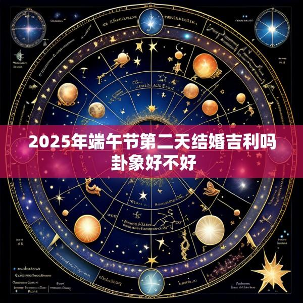 2025年端午节第二天结婚吉利吗 卦象好不好