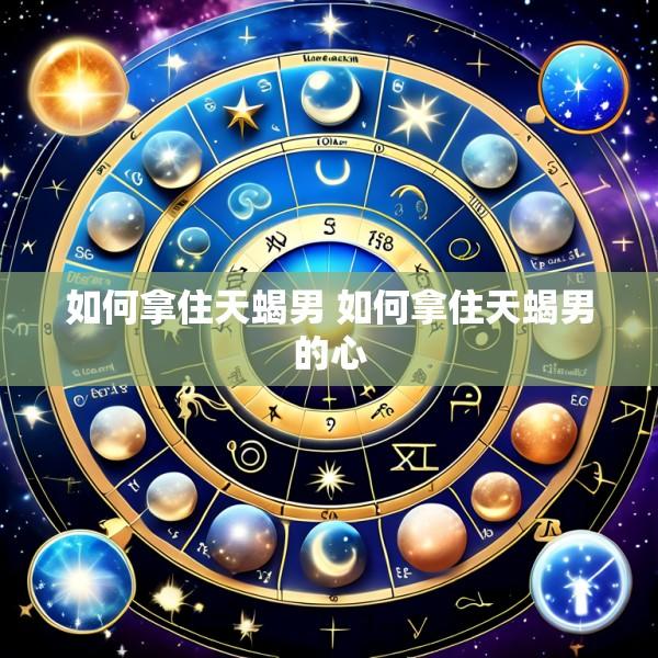 如何拿住天蝎男 如何拿住天蝎男的心