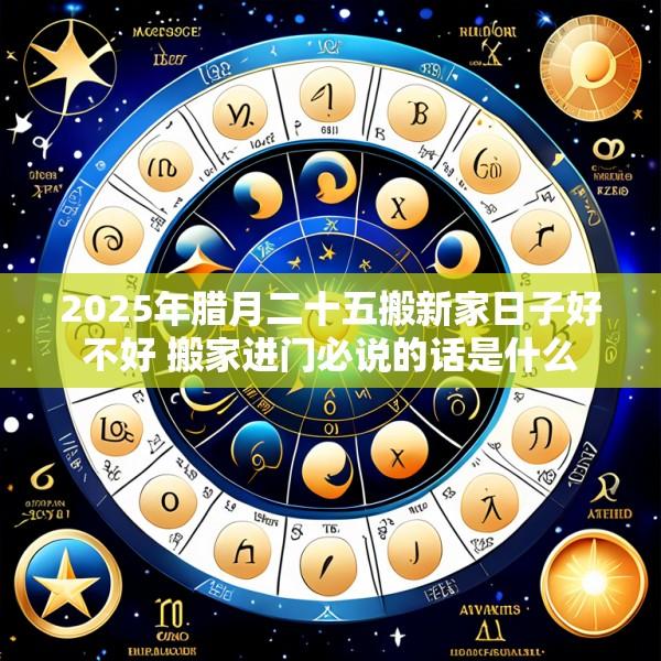 2025年腊月二十五搬新家日子好不好 搬家进门必说的话是什么
