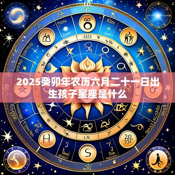 2025癸卯年农历六月二十一日出生孩子星座是什么