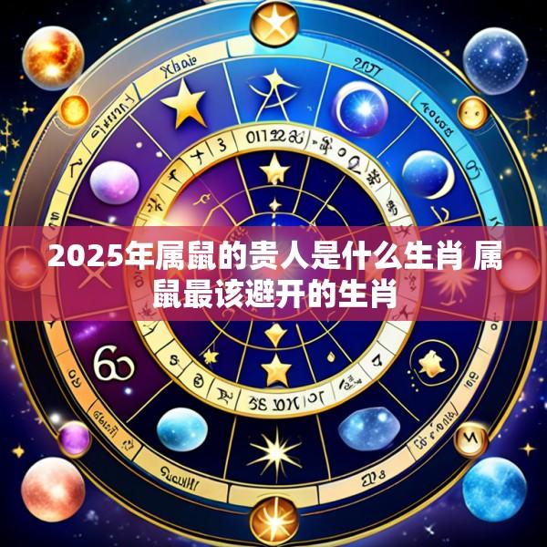 2025年属鼠的贵人是什么生肖 属鼠最该避开的生肖