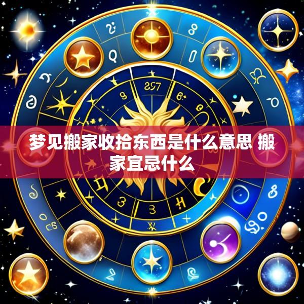 梦见搬家收拾东西是什么意思 搬家宜忌什么