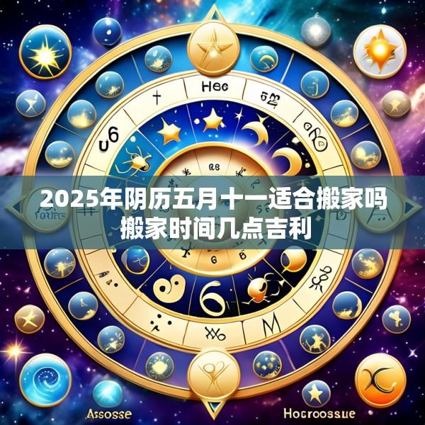2025年阴历五月十一适合搬家吗 搬家时间几点吉利