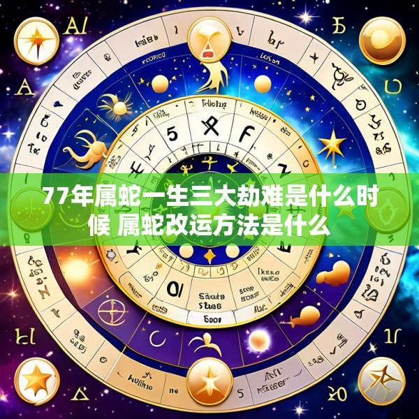 77年属蛇一生三大劫难是什么时候 属蛇改运方法是什么