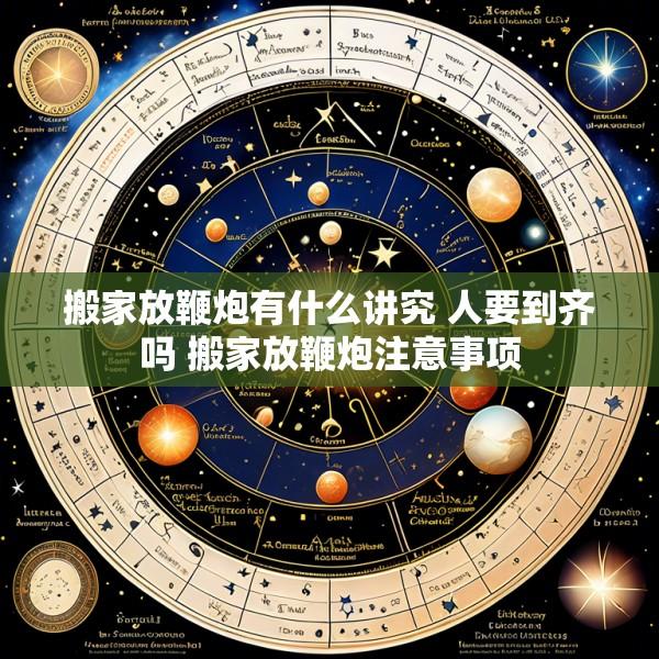 搬家放鞭炮有什么讲究 人要到齐吗 搬家放鞭炮注意事项