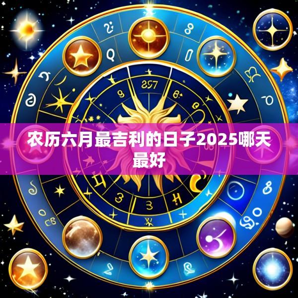 农历六月最吉利的日子2025哪天最好