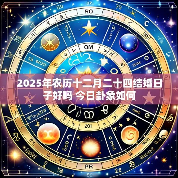 2025年农历十二月二十四结婚日子好吗 今日卦象如何
