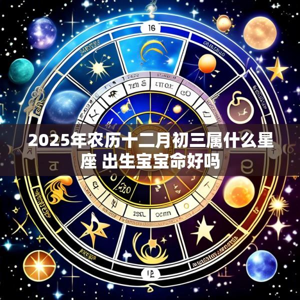 2025年农历十二月初三属什么星座 出生宝宝命好吗