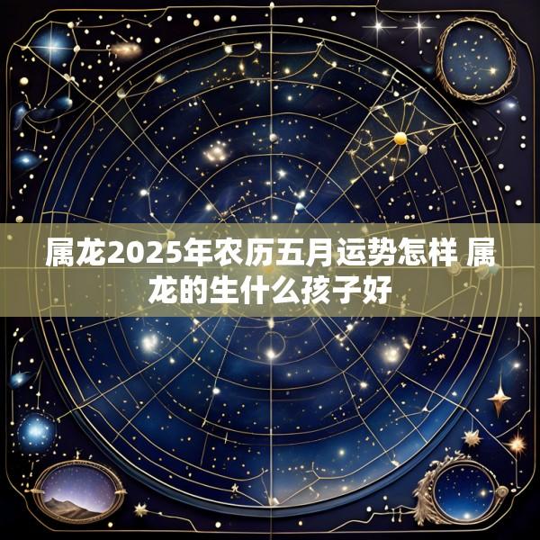 属龙2025年农历五月运势怎样 属龙的生什么孩子好