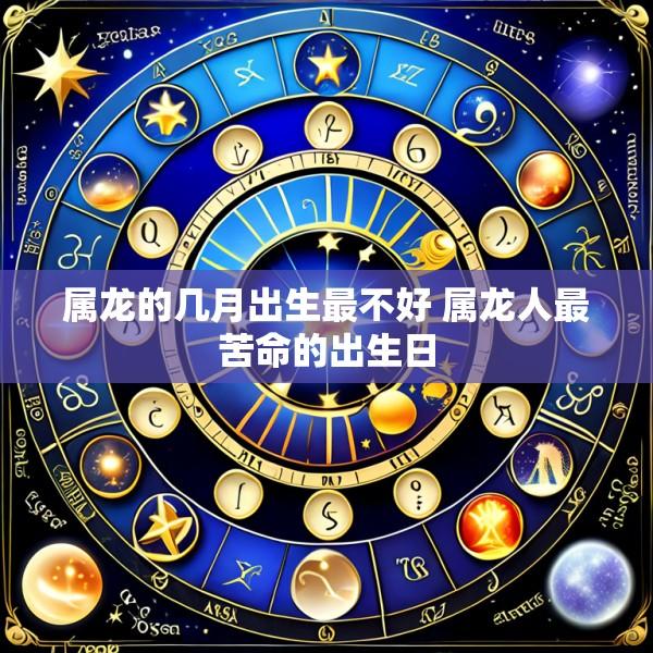属龙的几月出生最不好 属龙人最苦命的出生日