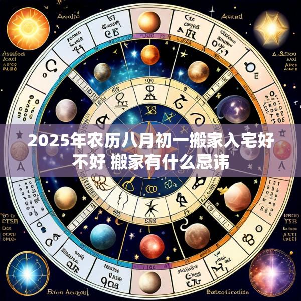 2025年农历八月初一搬家入宅好不好 搬家有什么忌讳