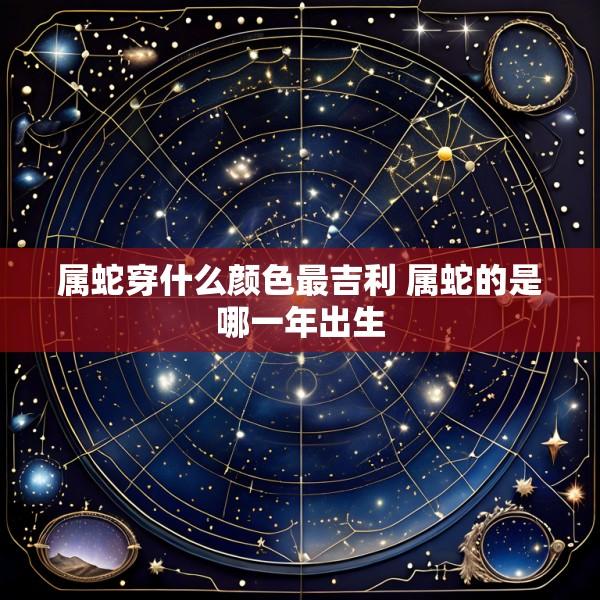 属蛇穿什么颜色最吉利 属蛇的是哪一年出生