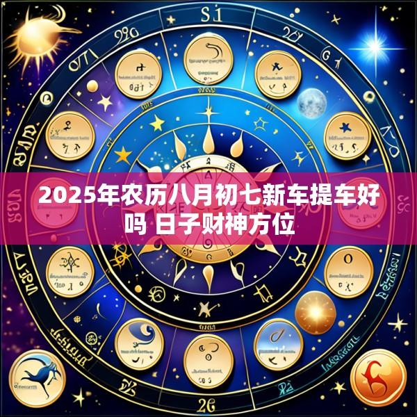 2025年农历八月初七新车提车好吗 日子财神方位