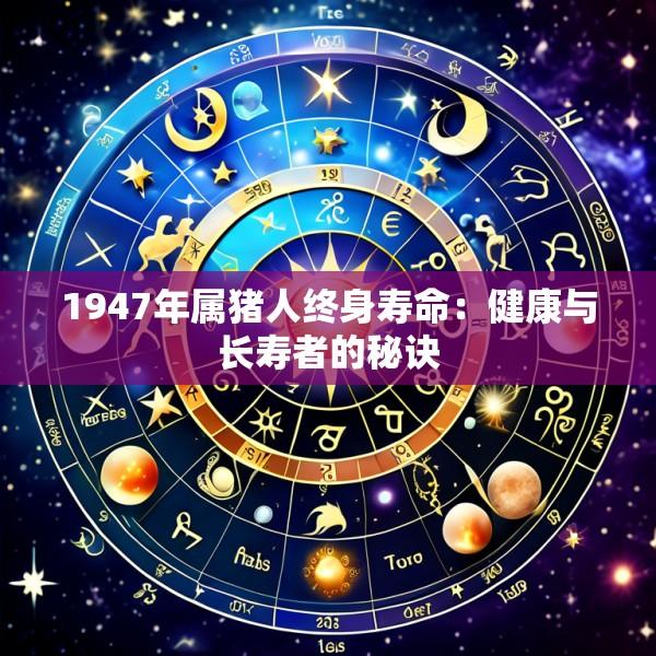 1947年属猪人终身寿命：健康与长寿者的秘诀