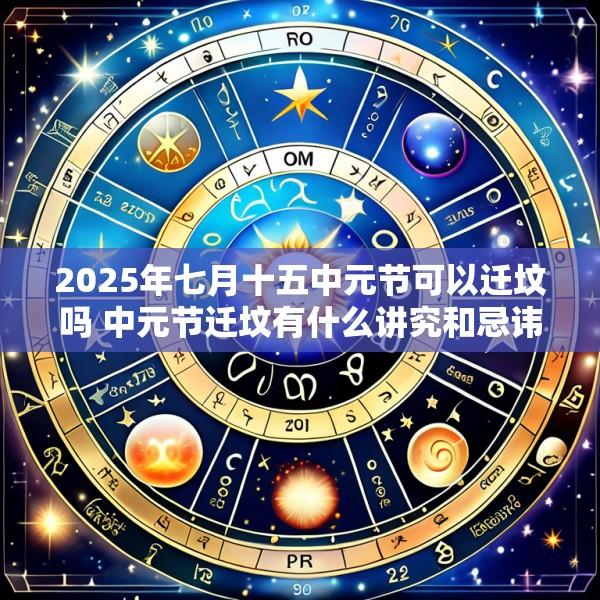 2025年七月十五中元节可以迁坟吗 中元节迁坟有什么讲究和忌讳