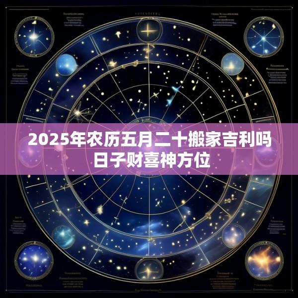 2025年农历五月二十搬家吉利吗 日子财喜神方位