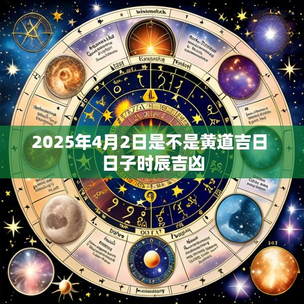 2025年4月2日是不是黄道吉日 日子时辰吉凶