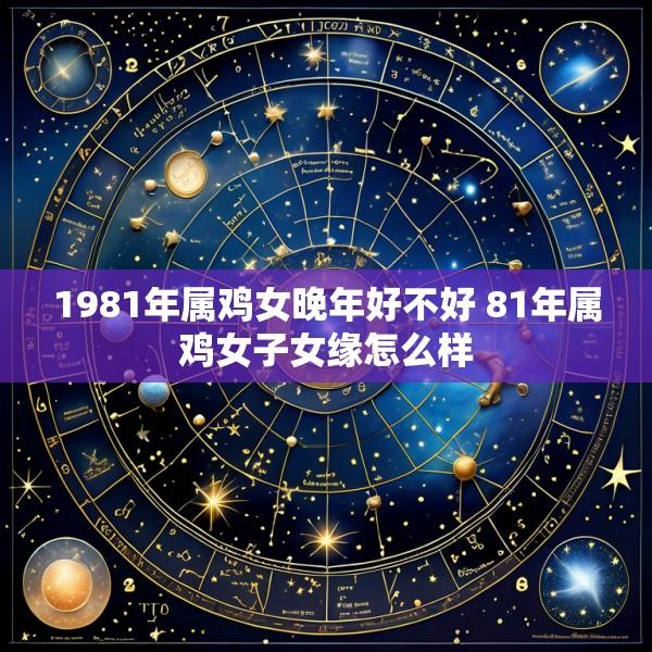 1981年属鸡女晚年好不好 81年属鸡女子女缘怎么样