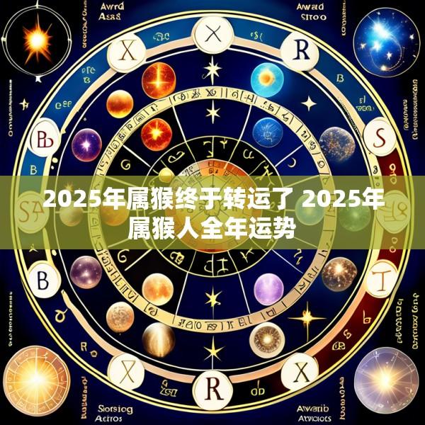 2025年属猴终于转运了 2025年属猴人全年运势