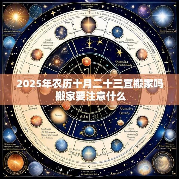 2025年农历十月二十三宜搬家吗 搬家要注意什么