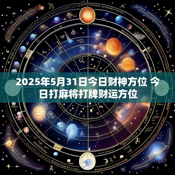 2025年5月31日今日财神方位 今日打麻将打牌财运方位