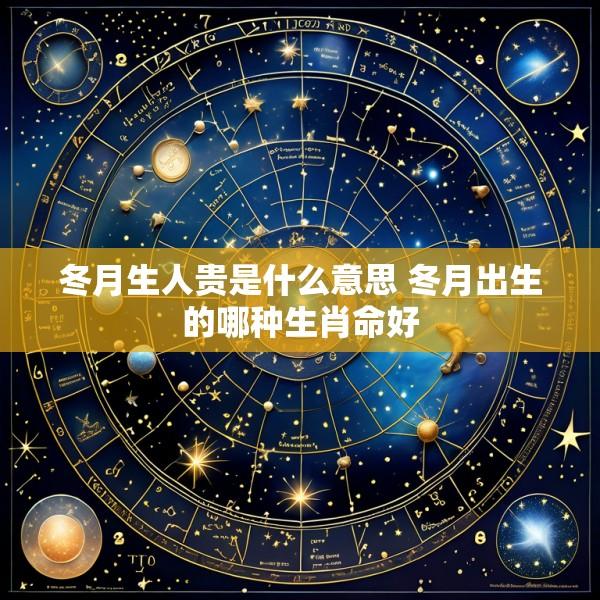 冬月生人贵是什么意思 冬月出生的哪种生肖命好