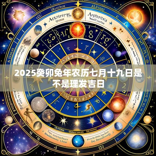 2025癸卯兔年农历七月十九日是不是理发吉日