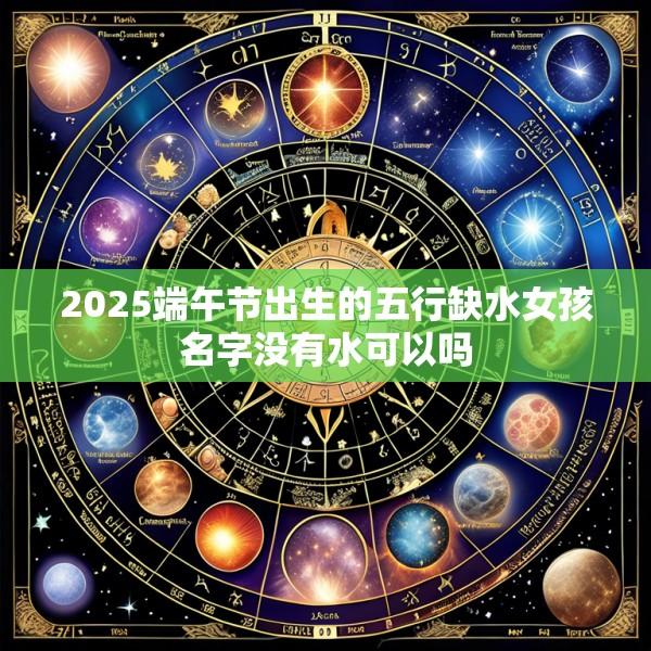 2025端午节出生的五行缺水女孩名字没有水可以吗