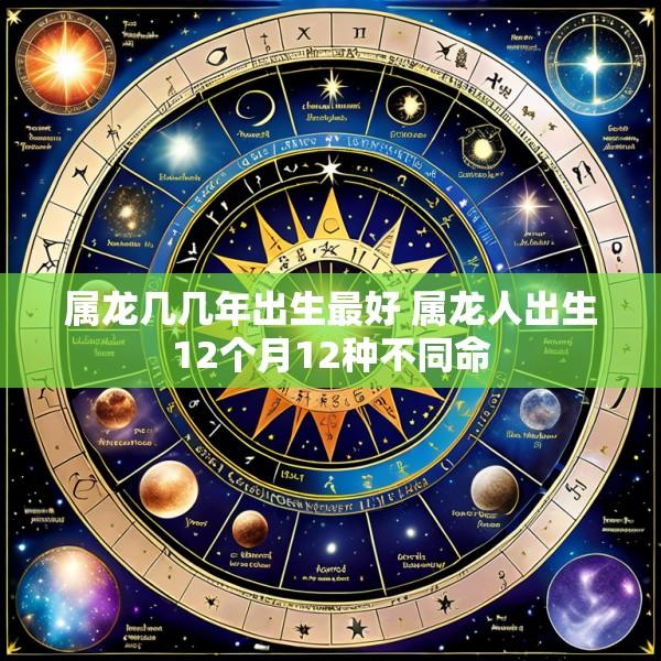 属龙几几年出生最好 属龙人出生12个月12种不同命