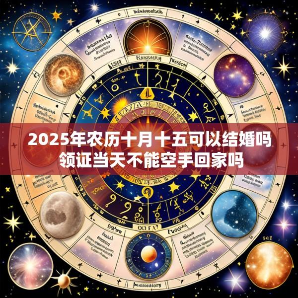 2025年农历十月十五可以结婚吗 领证当天不能空手回家吗