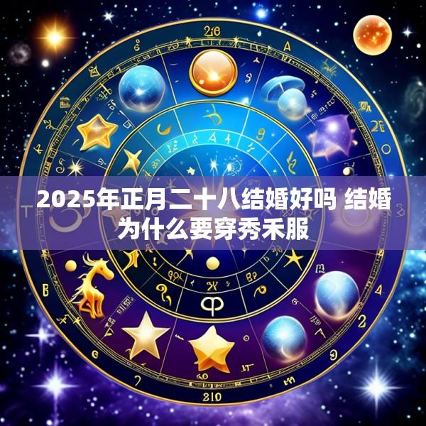2025年正月二十八结婚好吗 结婚为什么要穿秀禾服