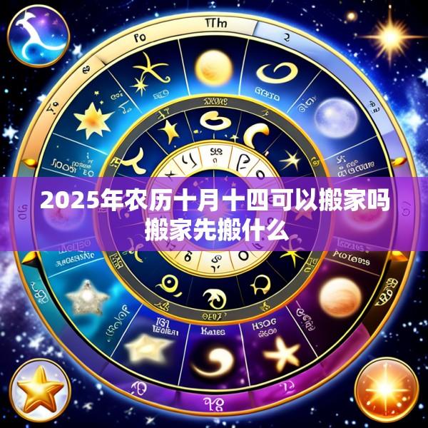 2025年农历十月十四可以搬家吗 搬家先搬什么