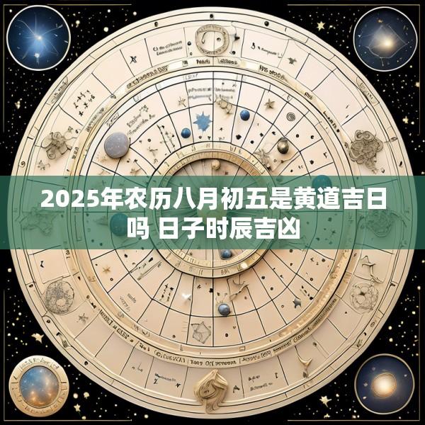 2025年农历八月初五是黄道吉日吗 日子时辰吉凶