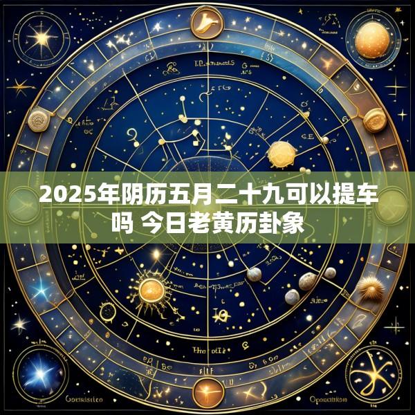 2025年阴历五月二十九可以提车吗 今日老黄历卦象