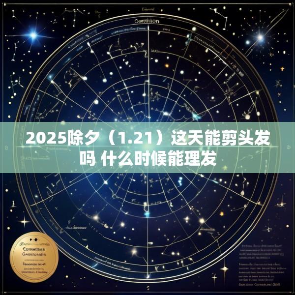 2025除夕（1.21）这天能剪头发吗 什么时候能理发