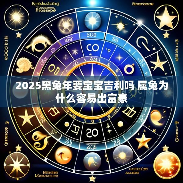 2025黑兔年要宝宝吉利吗 属兔为什么容易出富豪