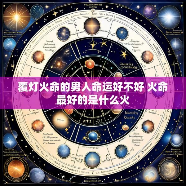 覆灯火命的男人命运好不好 火命最好的是什么火