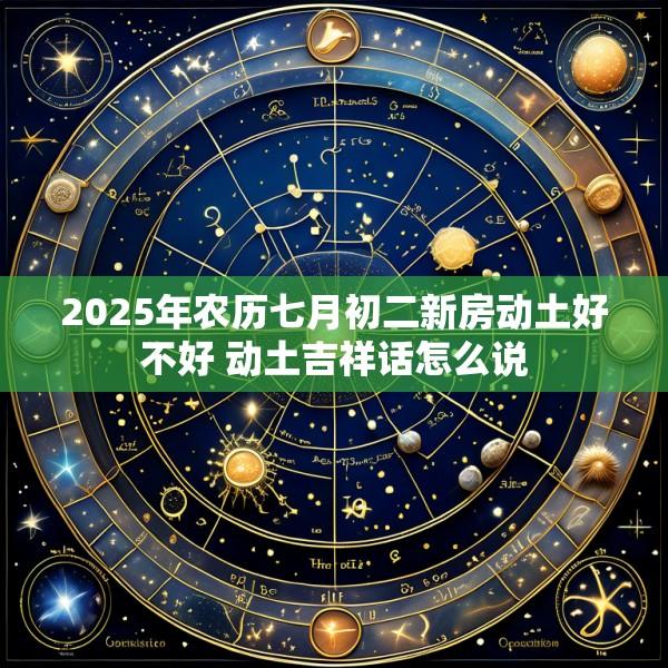 2025年农历七月初二新房动土好不好 动土吉祥话怎么说