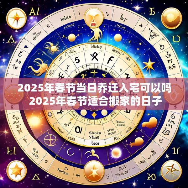 2025年春节当日乔迁入宅可以吗 2025年春节适合搬家的日子