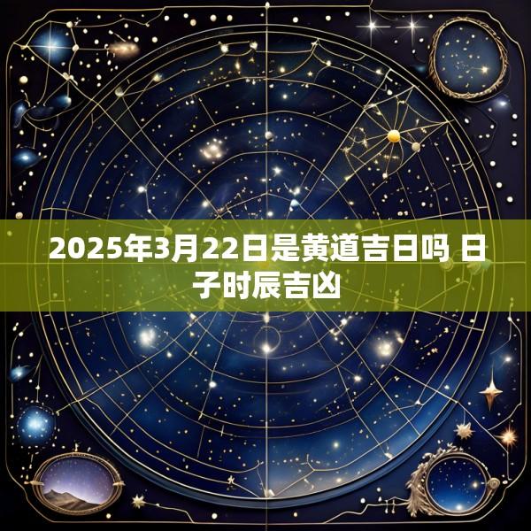 2025年3月22日是黄道吉日吗 日子时辰吉凶