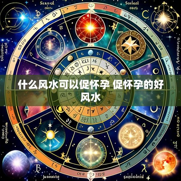 什么风水可以促怀孕 促怀孕的好风水