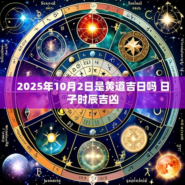 2025年10月2日是黄道吉日吗 日子时辰吉凶