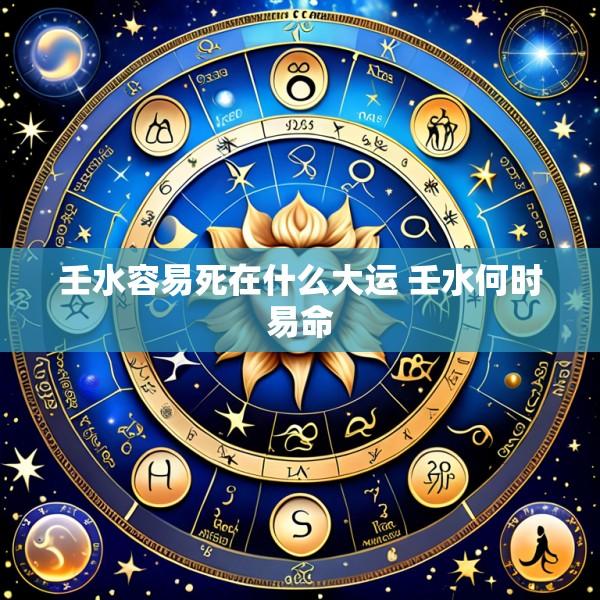 壬水容易死在什么大运 壬水何时易命